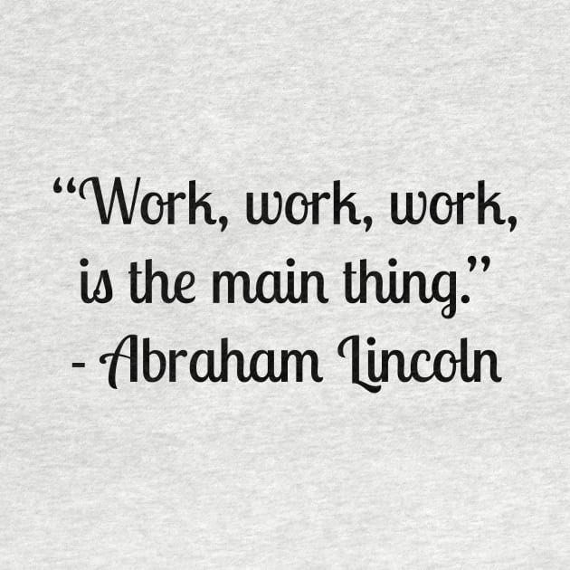 “Work, work, work, is the main thing.” - Abraham Lincoln by LukePauloShirts